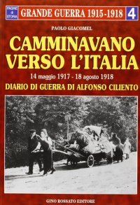 Camminavano verso l'Italia. 14 maggio 1917-18 agosto 1918: diario di guerra di Alfonso Ciliento