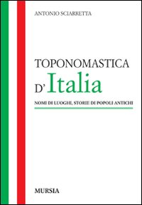 Toponomastica d'Italia. Nomi di luoghi, storie di popoli antichi Toponomastica d'Italia. Nomi di luoghi, storie di popoli antichi