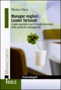 Manager migliori, leader fortunati. Guida operativa per il miglioramento delle pratiche manageriali Manager migliori, leader fortunati. Guida operativa per il miglioramento delle pratiche manageriali