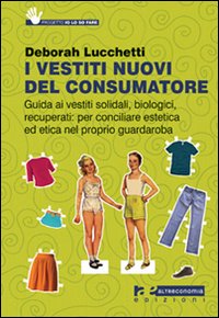 I vestiti nuovi del consumatore. Guida ai vestiti solidali, biologici, recuperati: per conciliare estetica ed etica nel proprio guardaroba I vestiti nuovi del consumatore. Guida ai vestiti solidali, biologici, recuperati: per conciliare estetica ed etica nel proprio guardaroba