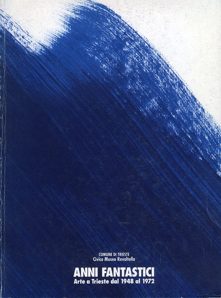 Anni Fantastici. Arte a Trieste dal 1948 al 1972 Anni Fantastici. Arte a Trieste dal 1948 al 1972