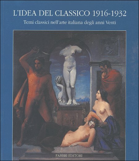 L'idea del Classico. 1916-1932 - Temi classici nell'arte italiana degli anni Venti L'idea del Classico. 1916-1932 - Temi classici nell'arte italiana degli anni Venti