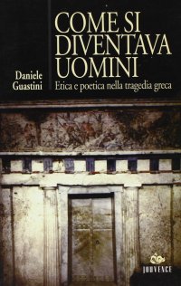 Come si diventava uomini. Etica e poetica nella tragedia greca