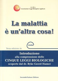 La malattia è un'altra cosa. Introduzione alla comprensione delle cinque leggi biologiche scoperte dal Dr. Ryke Geer Hamer