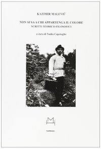 Kazimir Malevic. Non si sa a chi appartenga il colore. Scritti Teorico-Filosofici