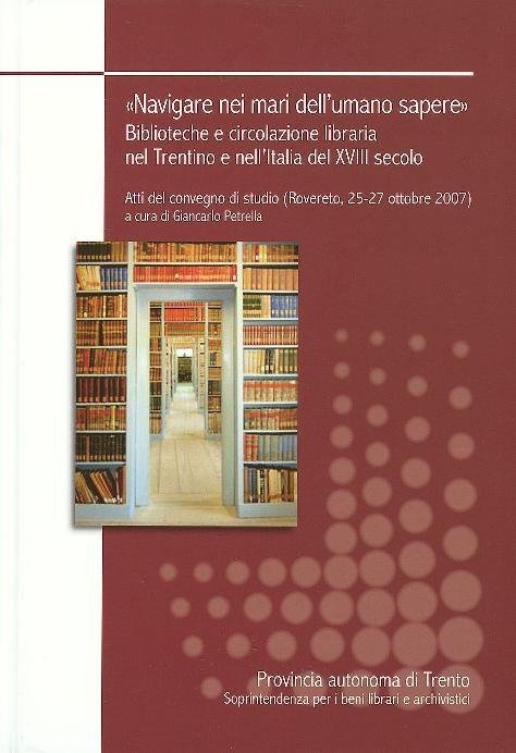 Navigare nei mari dell'umano sapere. Biblioteche e circolazione libraria nel Trentino e nell'Italia del 18. secolo Navigare nei mari dell'umano sapere. Biblioteche e circolazione libraria nel Trentino e nell'Italia del 18. secolo