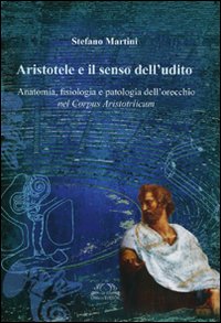 Aristotele e il senso dell'udito. Anatomia, fisiologia e patologia dell'orecchio nel Corpus Aristotelicum Aristotele e il senso dell'udito. Anatomia, fisiologia e patologia dell'orecchio nel Corpus Aristotelicum