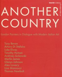 Another Country. London Painters in Dialogue With Modern Italian Art. Tony Beavn, Arturo di Stefano, Luke Elwes Timothy Hyman, Andrzej Jackowski, Merlin James