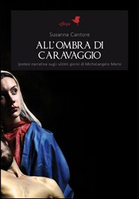 All'ombra di Caravaggio. Ipotesi narrativa sugli ultimi giorni di Michelangelo Merisi All'ombra di Caravaggio. Ipotesi narrativa sugli ultimi giorni di Michelangelo Merisi