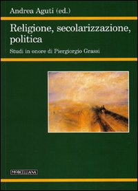 Religione, secolarizzazione, politica. Studi in onore di Piergiorgio Grassi. Religione, secolarizzazione, politica. Studi in onore di Piergiorgio Grassi.