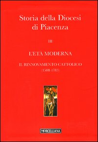 Storia della Diocesi di Piacenza. Vol. 3: L'età moderna. Il rinnovamento cattolico (1508-1783) Storia della Diocesi di Piacenza. Vol. 3: L'età moderna. Il rinnovamento cattolico (1508-1783)