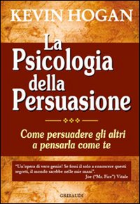 La psicologia della persuasione. Come persuadere gli altri a pensarla come te. La psicologia della persuasione. Come persuadere gli altri a pensarla come te.