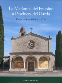 La Madonna del Frassino a Peschiera del Garda. Cinquecento anni di storia e d'arte