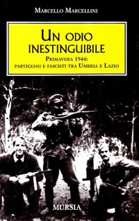 Un odio inestinguibile. Primavera 1944: partigiani e fascisti tra Umbria e Lazio
