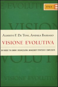 Visione evolutiva. Un viaggio tra uomini e organizzazioni, management strategico e complessità Visione evolutiva. Un viaggio tra uomini e organizzazioni, management strategico e complessità