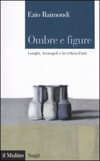 Ombre e figure. Longhi, Arcangeli e la critica d'arte Ombre e figure. Longhi, Arcangeli e la critica d'arte