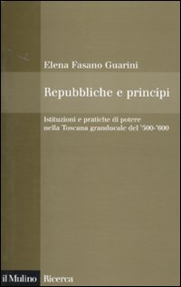 Repubbliche e principi. Istituzioni e pratiche di potere nella Toscana granducale del 500-600 Repubbliche e principi. Istituzioni e pratiche di potere nella Toscana granducale del 500-600