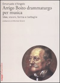 Arrigo Boito drammaturgo per musica. Idee, visioni, forma e battaglie Arrigo Boito drammaturgo per musica. Idee, visioni, forma e battaglie