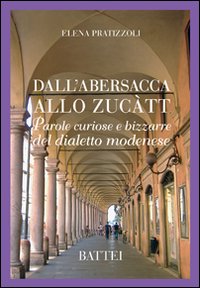 Dall'abersacca allo zucatt. Parole curiose e bizzarre del dialetto modenese Dall'abersacca allo zucatt. Parole curiose e bizzarre del dialetto modenese