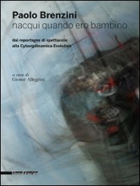 Paolo Brenzini. Nacqui quando ero bambino. Dai reportages di spettacolo alla cyborgdinamica evolutiva Paolo Brenzini. Nacqui quando ero bambino. Dai reportages di spettacolo alla cyborgdinamica evolutiva