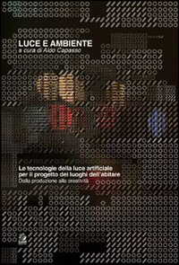 Luce e ambiente. Le tecnologie della luce artificiale per il progetto dei luoghi dell'abitare. Dalla produzione alla creatività. Ediz. illustrata Luce e ambiente. Le tecnologie della luce artificiale per il progetto dei luoghi dell'abitare. Dalla produzione alla creatività. Ediz. illustrata