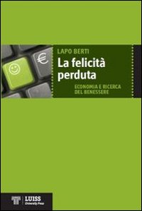 La felicità perduta. Economia e ricerca del benessere La felicità perduta. Economia e ricerca del benessere