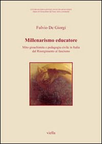 Millenarismo educatore. Mito gioachimita e pedagogia civile in Italia dal Risorgimento al fascismo Millenarismo educatore. Mito gioachimita e pedagogia civile in Italia dal Risorgimento al fascismo
