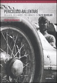 Pericoloso rallentare. Della vita, della morte e dei miracoli di Tazio Nuvolari Pericoloso rallentare. Della vita, della morte e dei miracoli di Tazio Nuvolari