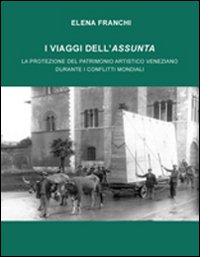 I Viaggi dell'Assunta. La Protezione del Patrimonio Artistico Veneziano Durante i Conflitti Mondiali I Viaggi dell'Assunta. La Protezione del Patrimonio Artistico Veneziano Durante i Conflitti Mondiali