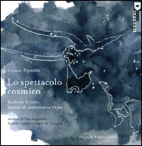 Lo spettacolo cosmico. Scrivere il cielo: lezioni di astronomia visiva. Ediz. illustrata Lo spettacolo cosmico. Scrivere il cielo: lezioni di astronomia visiva. Ediz. illustrata