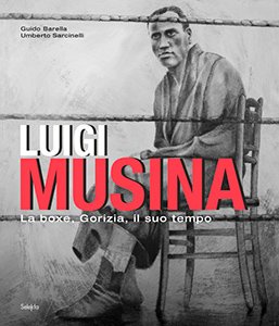 Luigi Musina. La boxe, Gorizia, il suo tempo Luigi Musina. La boxe, Gorizia, il suo tempo