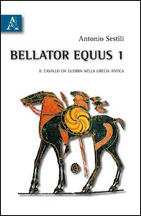 Bellator Equus. Vol. 1: il Cavallo da Guerra nella Grecia Antica Bellator Equus. Vol. 1: il Cavallo da Guerra nella Grecia Antica