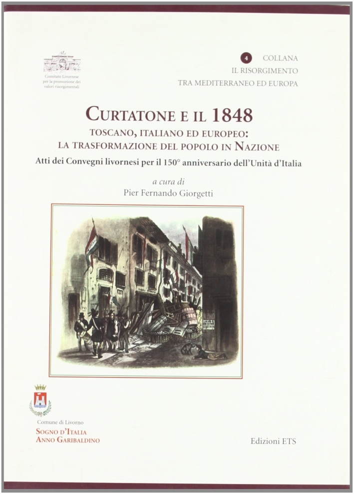 Curtatone e il 1848 Toscano, Italiano ed Europeo. La Trasformazione del Popolo in Nazione. Atti dei Convegni Livornesi per il 150° Anniversario dell'Unità d'Italia Curtatone e il 1848 Toscano, Italiano ed Europeo. La Trasformazione del Popolo in Nazione. Atti dei Convegni Livornesi per il 150° Anniversario dell'Unità d'Italia