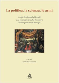 La politica, la scienza, le armi. Luigi Ferdinando Marsili e la costruzione della frontiera dell'impero e dell'Europa La politica, la scienza, le armi. Luigi Ferdinando Marsili e la costruzione della frontiera dell'impero e dell'Europa