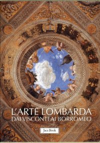 L'arte Lombarda dai Visconti ai Borromeo. Lombardia Rinascimentale, Gotica, Barocca