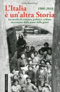 L'Italia è un'Altra Storia. 1900-2010. Un Secolo di Cronaca, Politica, Cultura Raccontati dalla Parte della Gente