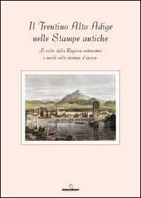 Il Trentino Alto Adige delle stampe antiche. Il volto della regione attraverso i secoli nelle stampe d'epoca. Con 8 incisioni Il Trentino Alto Adige delle stampe antiche. Il volto della regione attraverso i secoli nelle stampe d'epoca. Con 8 incisioni