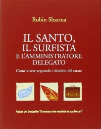 Il santo, il surfista e l'amministratore delegato. Come vivere seguendo i desideri del cuore