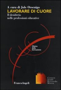 Lavorare di cuore. Il desiderio nelle professioni educative. Lavorare di cuore. Il desiderio nelle professioni educative.