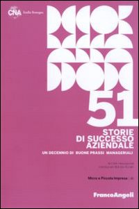 Cinquantuno storie di successo aziendale. Un decennio di buone prassi manageriali Cinquantuno storie di successo aziendale. Un decennio di buone prassi manageriali