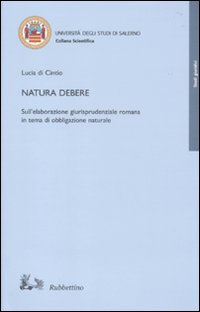Natura debere. Sull'elaborazione giurisprudenziale romana in tema di obbligazione naturale Natura debere. Sull'elaborazione giurisprudenziale romana in tema di obbligazione naturale