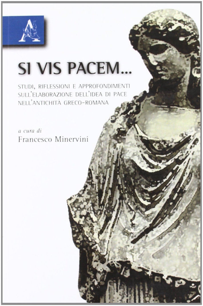 Si vis pacem... Studi, riflessioni e approfondimenti sull'elaborazione dell'idea di pace nell'antichità greco-romana. Si vis pacem... Studi, riflessioni e approfondimenti sull'elaborazione dell'idea di pace nell'antichità greco-romana.