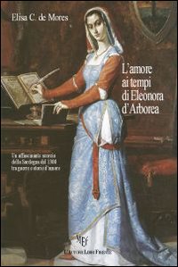 L'amore ai tempi di Eleonora d'Arborea. Guerra e amore nella Sardegna del 1300 L'amore ai tempi di Eleonora d'Arborea. Guerra e amore nella Sardegna del 1300