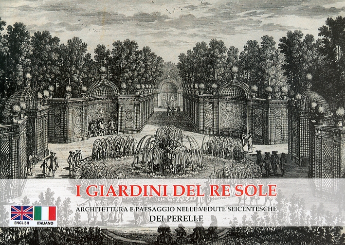 I Giardini del re Sole. Architettura e Paesaggio nelle Vedute Seicentesche dei Perelle. Collezione Verzelloni, Caravaglio. The Gardens of the Sun King I Giardini del re Sole. Architettura e Paesaggio nelle Vedute Seicentesche dei Perelle. Collezione Verzelloni, Caravaglio. The Gardens of the Sun King
