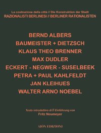 Razionalisti Berlinesi. La Costruzione della Città. Berliner Rationalisten. Die Konstruktion der Stadt. Bernd Albers. Baumeister & Dietzsch. Klaus Theo Brenner. Max Dudler. Eckert Negwer Suselbeek. Petra + Paul Kahlfeldt. Jan Kleihues. Walter Arno Noebel