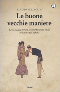 Le buone vecchie maniere. La nostalgia per un comportamento civile in un mondo cafone Le buone vecchie maniere. La nostalgia per un comportamento civile in un mondo cafone
