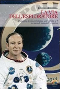 La via dell'esploratore. Il viaggio di un astronauta dell'Apollo 14 nei mondi materiali e sottili La via dell'esploratore. Il viaggio di un astronauta dell'Apollo 14 nei mondi materiali e sottili
