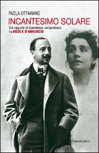 Incantesimo solare. Sul rapporto di dipendenza-codipendenza tra Duse e d'Annunzio Incantesimo solare. Sul rapporto di dipendenza-codipendenza tra Duse e d'Annunzio