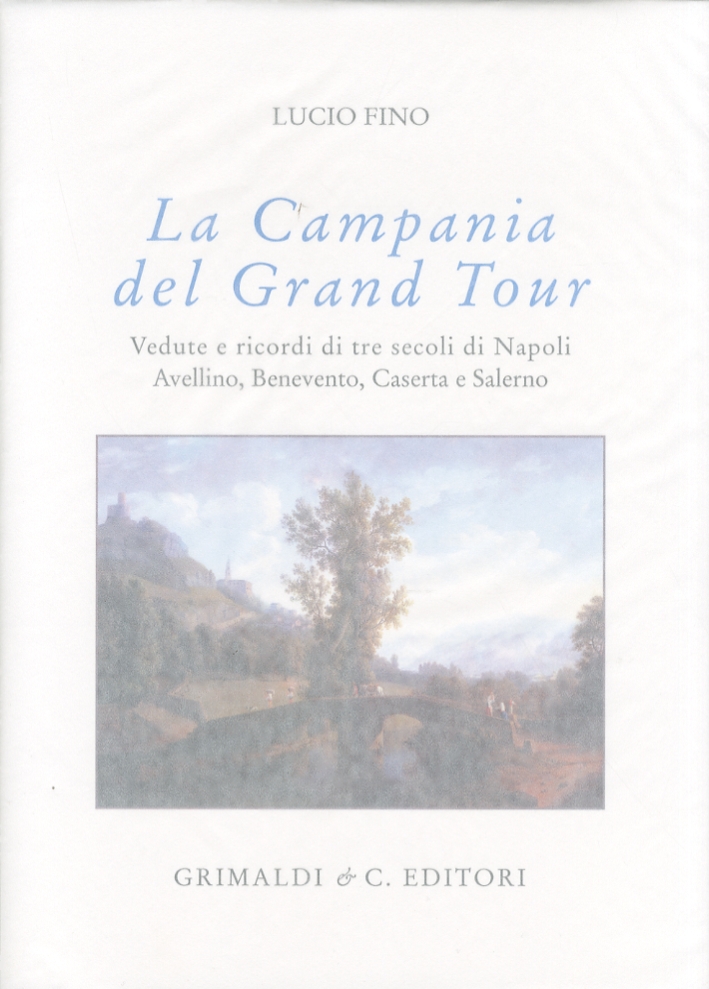 Campania del Grand Tour. Vedute e ricordi di tre secoli di Napoli, Avellino, Benevento, Caserta e Salerno Campania del Grand Tour. Vedute e ricordi di tre secoli di Napoli, Avellino, Benevento, Caserta e Salerno
