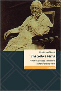 Tra cielo e terra. Pio IX: il faticoso cammino terreno di un beato Tra cielo e terra. Pio IX: il faticoso cammino terreno di un beato